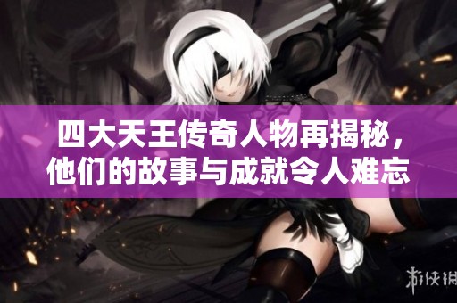 四大天王传奇人物再揭秘，他们的故事与成就令人难忘