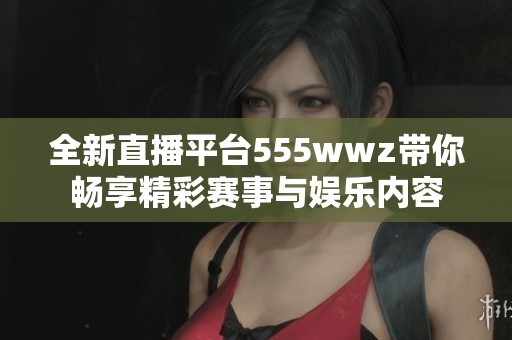 全新直播平台555wwz带你畅享精彩赛事与娱乐内容