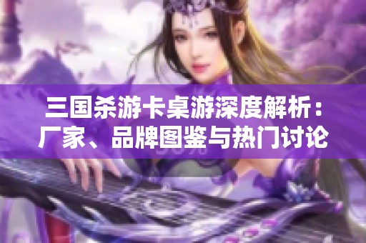 三国杀游卡桌游深度解析：厂家、品牌图鉴与热门讨论汇总