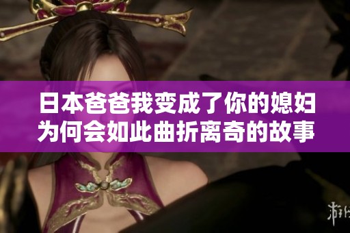 日本爸爸我变成了你的媳妇为何会如此曲折离奇的故事