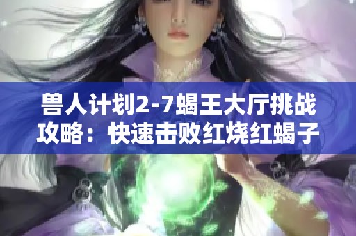 兽人计划2-7蝎王大厅挑战攻略：快速击败红烧红蝎子王的策略解析