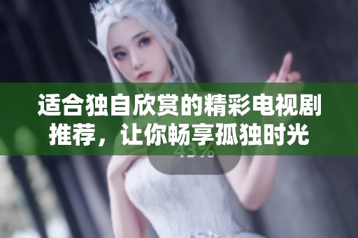 适合独自欣赏的精彩电视剧推荐，让你畅享孤独时光