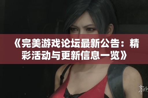 《完美游戏论坛最新公告：精彩活动与更新信息一览》