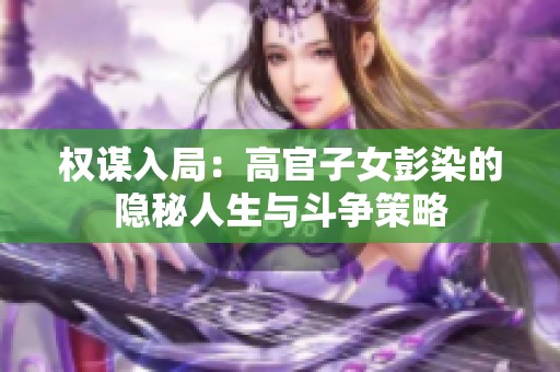 权谋入局：高官子女彭染的隐秘人生与斗争策略