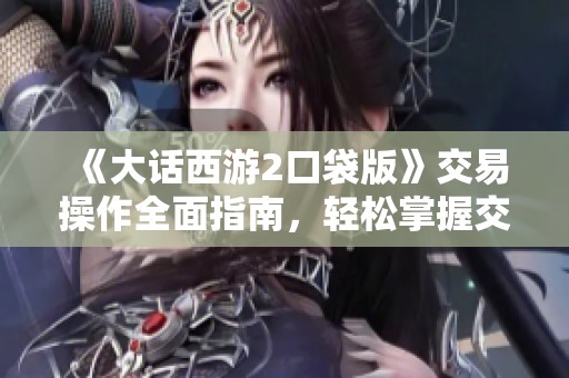 《大话西游2口袋版》交易操作全面指南，轻松掌握交易技巧