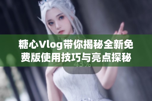 糖心Vlog带你揭秘全新免费版使用技巧与亮点探秘