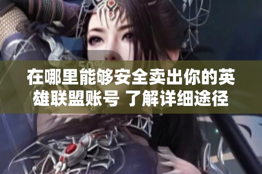 在哪里能够安全卖出你的英雄联盟账号 了解详细途径与建议