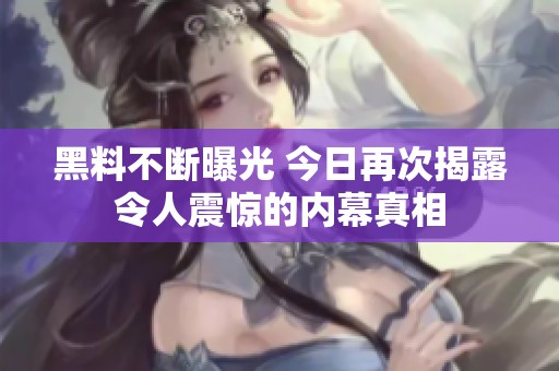 黑料不断曝光 今日再次揭露令人震惊的内幕真相