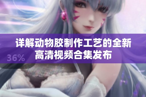 详解动物胶制作工艺的全新高清视频合集发布