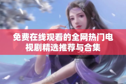 免费在线观看的全网热门电视剧精选推荐与合集