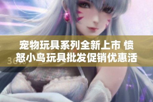 宠物玩具系列全新上市 愤怒小鸟玩具批发促销优惠活动来袭