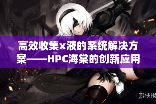 高效收集x液的系统解决方案——HPC海棠的创新应用分析