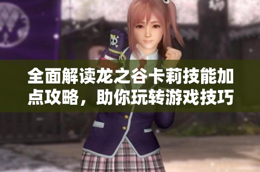 全面解读龙之谷卡莉技能加点攻略，助你玩转游戏技巧