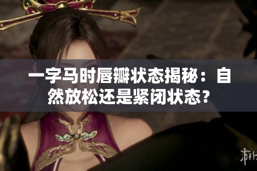 一字马时唇瓣状态揭秘：自然放松还是紧闭状态？