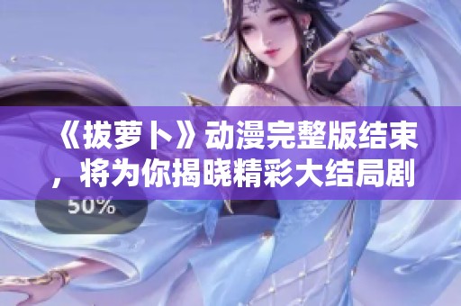 《拔萝卜》动漫完整版结束，将为你揭晓精彩大结局剧情详解