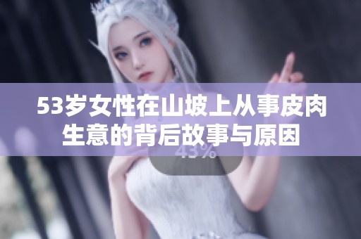 53岁女性在山坡上从事皮肉生意的背后故事与原因