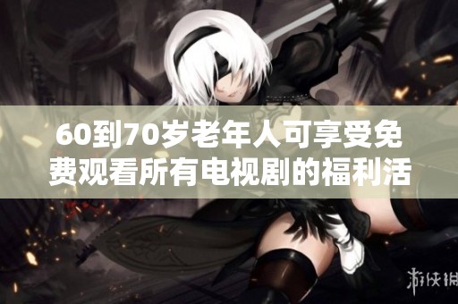60到70岁老年人可享受免费观看所有电视剧的福利活动