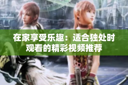 在家享受乐趣：适合独处时观看的精彩视频推荐