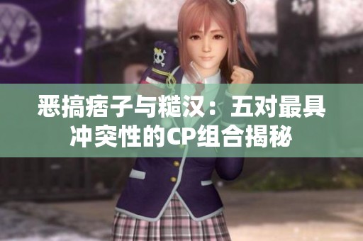 恶搞痞子与糙汉：五对最具冲突性的CP组合揭秘