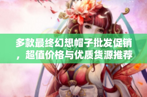 多款最终幻想帽子批发促销，超值价格与优质货源推荐