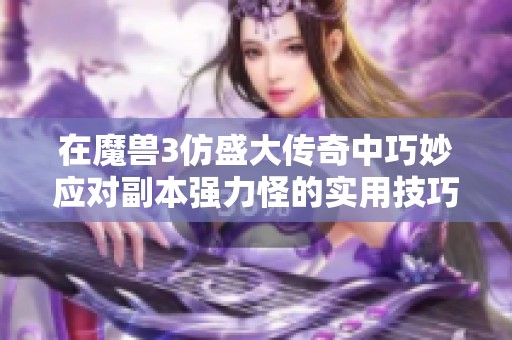 在魔兽3仿盛大传奇中巧妙应对副本强力怪的实用技巧与策略