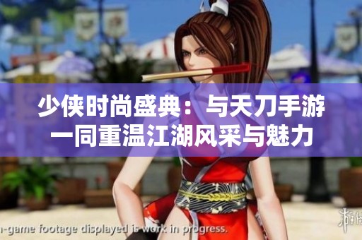 少侠时尚盛典：与天刀手游一同重温江湖风采与魅力