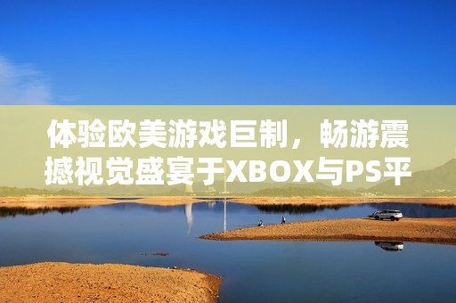 体验欧美游戏巨制，畅游震撼视觉盛宴于XBOX与PS平台