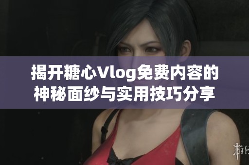 揭开糖心Vlog免费内容的神秘面纱与实用技巧分享