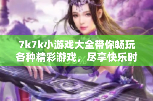 7k7k小游戏大全带你畅玩各种精彩游戏，尽享快乐时光