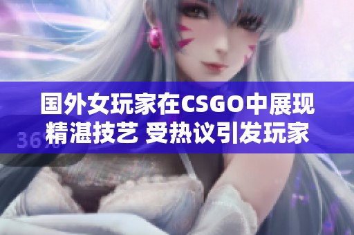 国外女玩家在CSGO中展现精湛技艺 受热议引发玩家关注