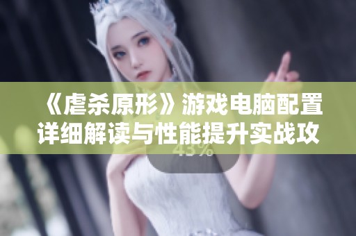 《虐杀原形》游戏电脑配置详细解读与性能提升实战攻略