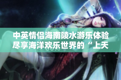 中英情侣海南陵水游乐体验尽享海洋欢乐世界的“上天”与“入海”之旅
