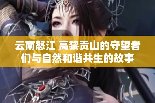 云南怒江 高黎贡山的守望者们与自然和谐共生的故事