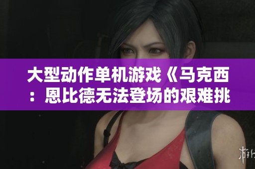 大型动作单机游戏《马克西：恩比德无法登场的艰难挑战》