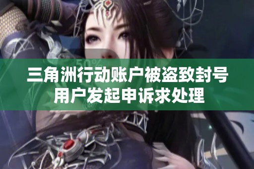 三角洲行动账户被盗致封号 用户发起申诉求处理