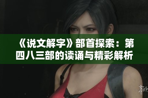 《说文解字》部首探索：第四八三部的读诵与精彩解析在线免费聆听