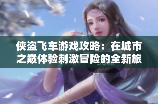 侠盗飞车游戏攻略：在城市之巅体验刺激冒险的全新旅程