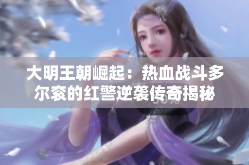 大明王朝崛起：热血战斗多尔衮的红警逆袭传奇揭秘