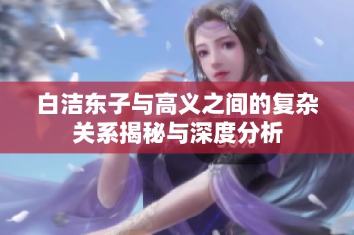 白洁东子与高义之间的复杂关系揭秘与深度分析