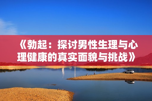 《勃起：探讨男性生理与心理健康的真实面貌与挑战》