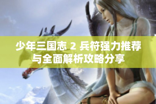少年三国志 2 兵符强力推荐与全面解析攻略分享