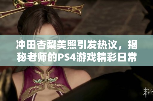 冲田杏梨美照引发热议，揭秘老师的PS4游戏精彩日常！
