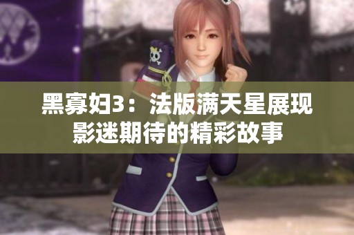 黑寡妇3：法版满天星展现影迷期待的精彩故事