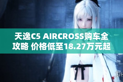 天逸C5 AIRCROSS购车全攻略 价格低至18.27万元起值得关注