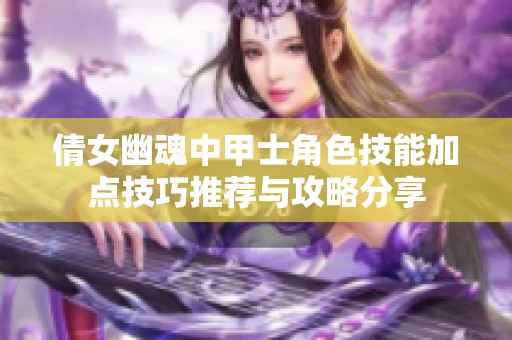 倩女幽魂中甲士角色技能加点技巧推荐与攻略分享