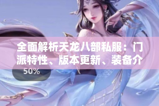 全面解析天龙八部私服：门派特性、版本更新、装备介绍与活动攻略