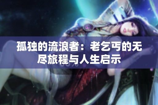 孤独的流浪者：老乞丐的无尽旅程与人生启示