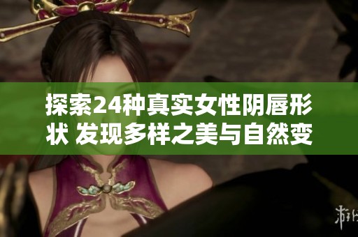 探索24种真实女性阴唇形状 发现多样之美与自然变化