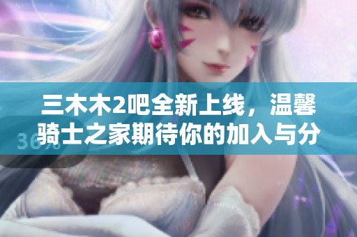 三木木2吧全新上线，温馨骑士之家期待你的加入与分享