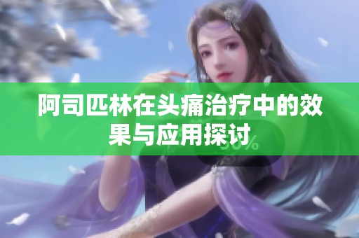 阿司匹林在头痛治疗中的效果与应用探讨